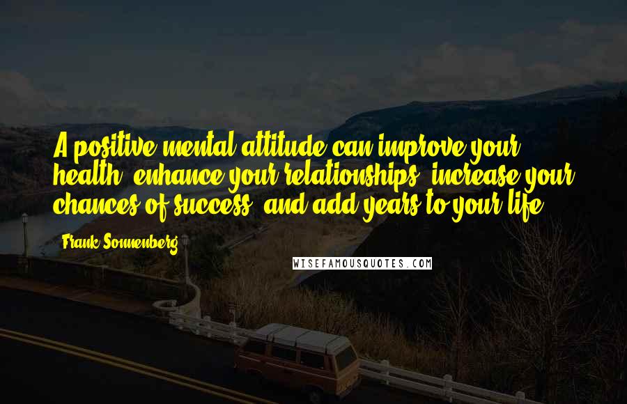 Frank Sonnenberg Quotes: A positive mental attitude can improve your health, enhance your relationships, increase your chances of success, and add years to your life.