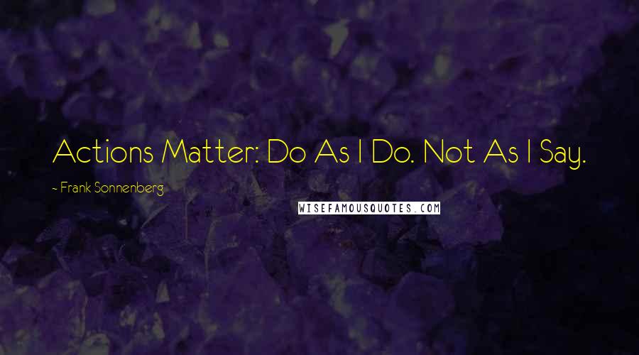 Frank Sonnenberg Quotes: Actions Matter: Do As I Do. Not As I Say.