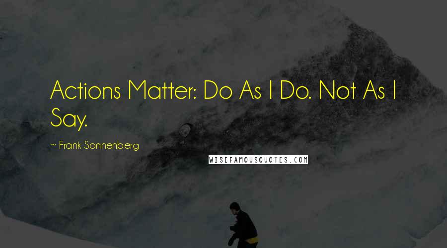 Frank Sonnenberg Quotes: Actions Matter: Do As I Do. Not As I Say.