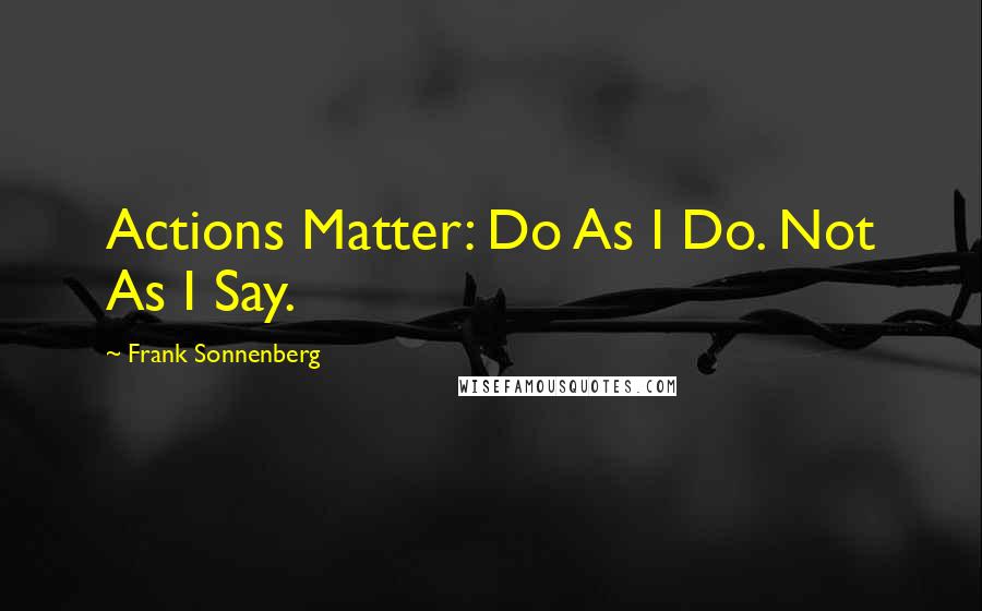 Frank Sonnenberg Quotes: Actions Matter: Do As I Do. Not As I Say.