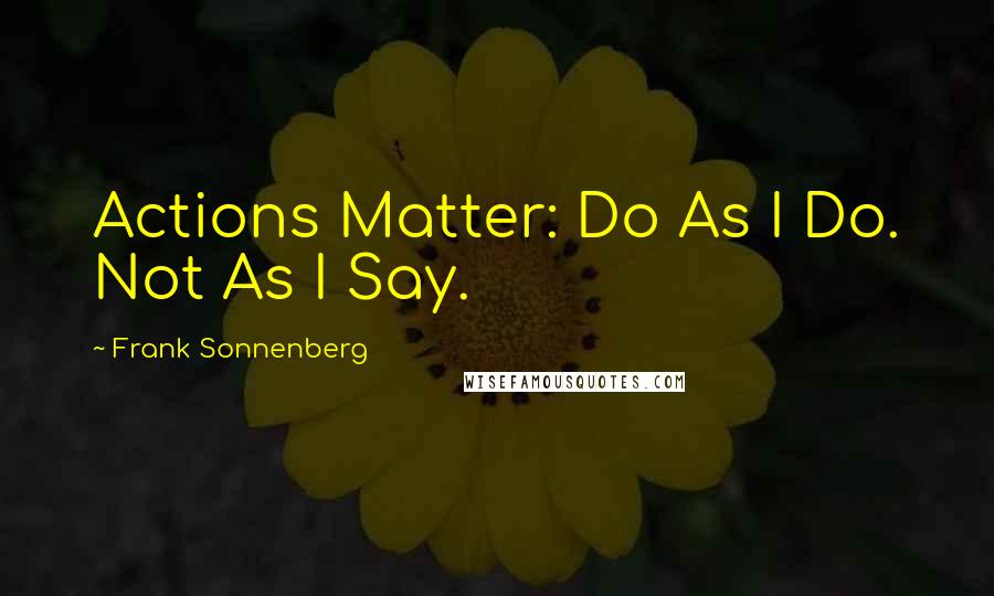 Frank Sonnenberg Quotes: Actions Matter: Do As I Do. Not As I Say.