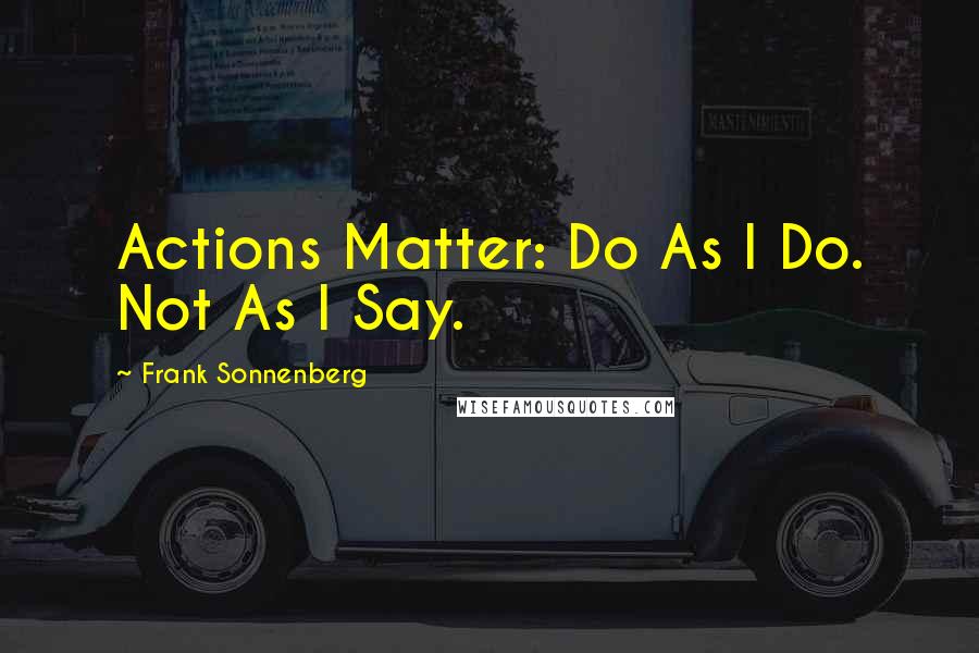 Frank Sonnenberg Quotes: Actions Matter: Do As I Do. Not As I Say.