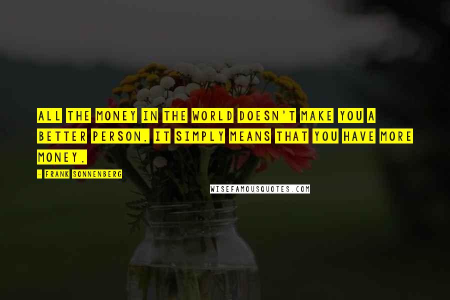 Frank Sonnenberg Quotes: All the money in the world doesn't make you a better person. It simply means that you have more money.