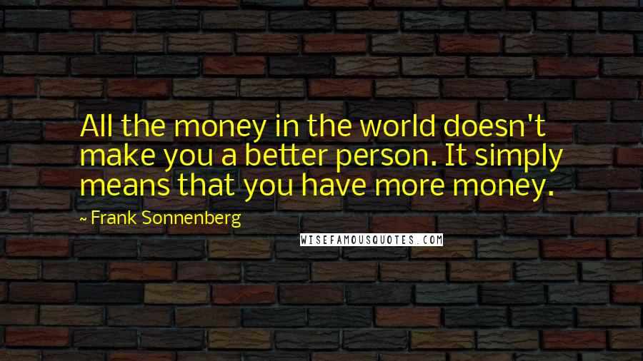 Frank Sonnenberg Quotes: All the money in the world doesn't make you a better person. It simply means that you have more money.