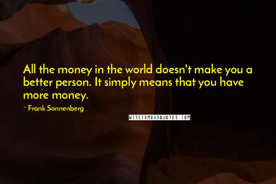 Frank Sonnenberg Quotes: All the money in the world doesn't make you a better person. It simply means that you have more money.