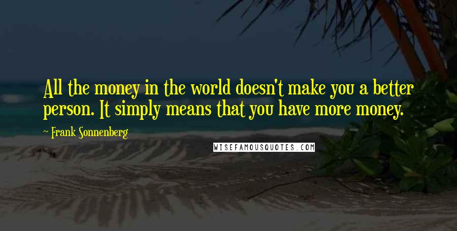 Frank Sonnenberg Quotes: All the money in the world doesn't make you a better person. It simply means that you have more money.