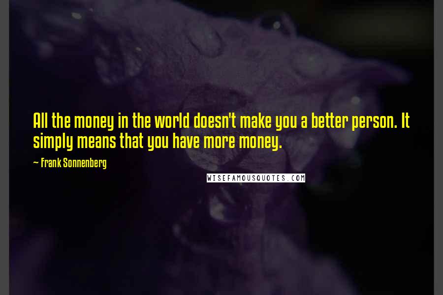 Frank Sonnenberg Quotes: All the money in the world doesn't make you a better person. It simply means that you have more money.