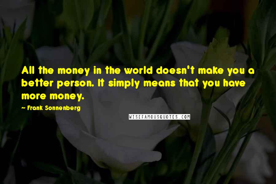 Frank Sonnenberg Quotes: All the money in the world doesn't make you a better person. It simply means that you have more money.