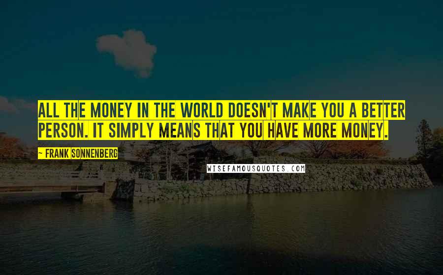 Frank Sonnenberg Quotes: All the money in the world doesn't make you a better person. It simply means that you have more money.