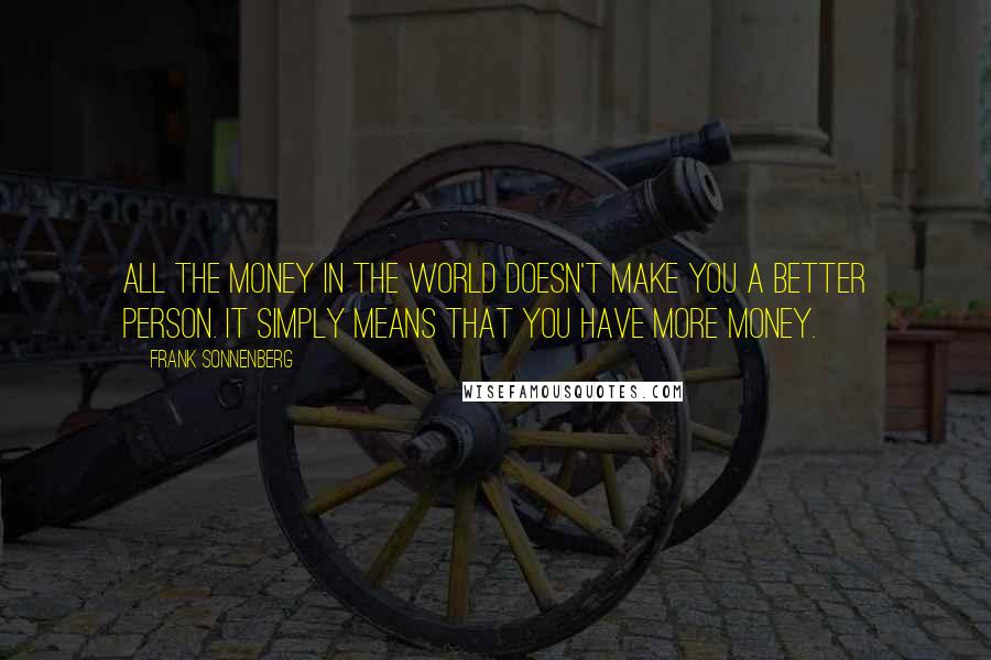 Frank Sonnenberg Quotes: All the money in the world doesn't make you a better person. It simply means that you have more money.