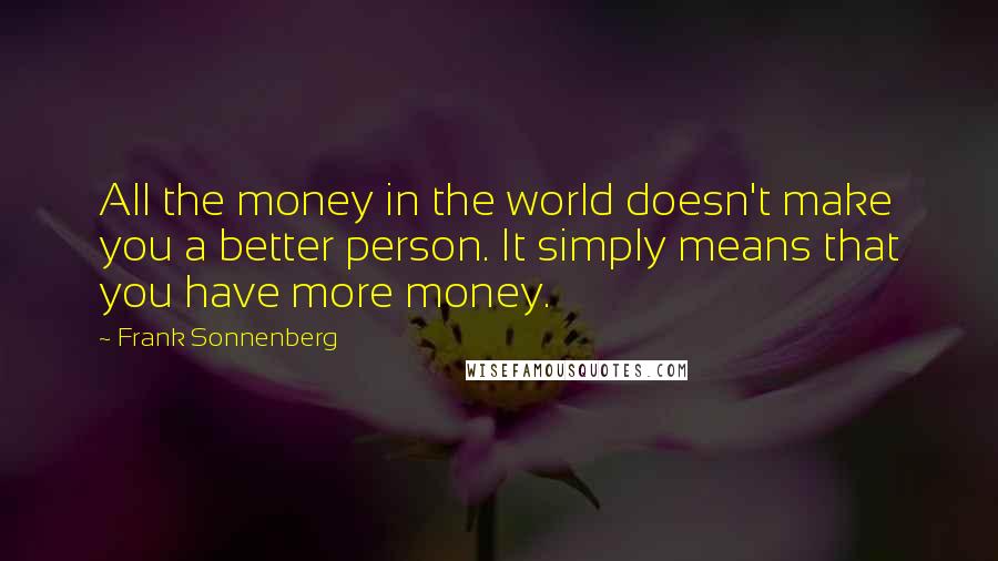 Frank Sonnenberg Quotes: All the money in the world doesn't make you a better person. It simply means that you have more money.