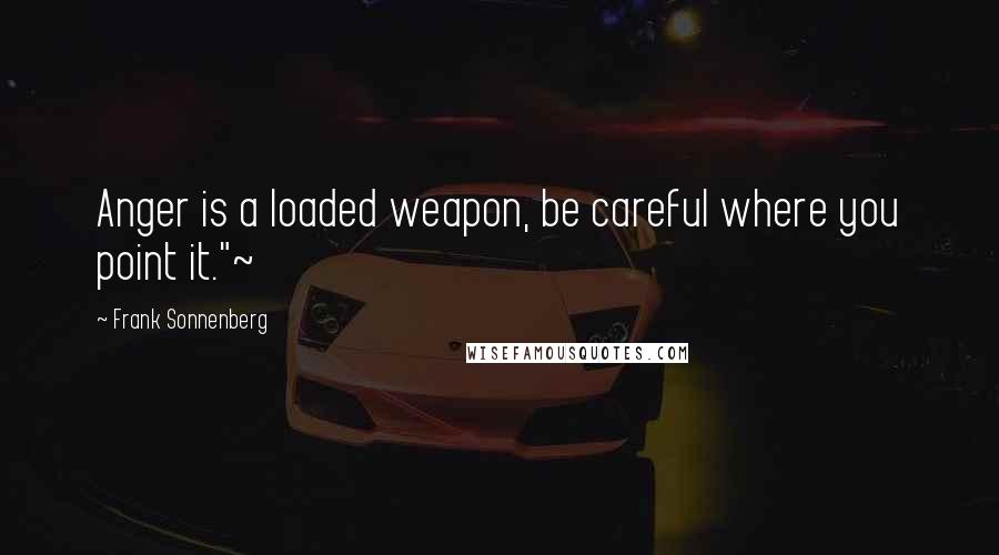 Frank Sonnenberg Quotes: Anger is a loaded weapon, be careful where you point it."~