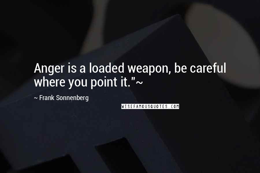 Frank Sonnenberg Quotes: Anger is a loaded weapon, be careful where you point it."~