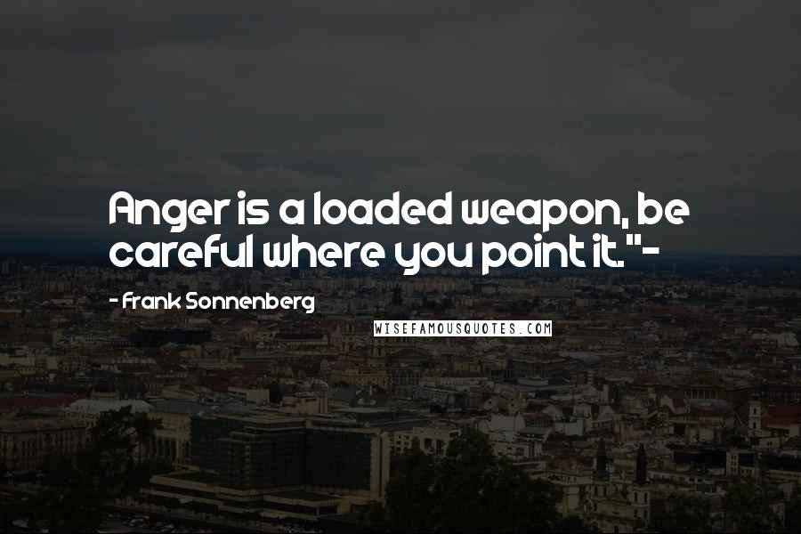 Frank Sonnenberg Quotes: Anger is a loaded weapon, be careful where you point it."~