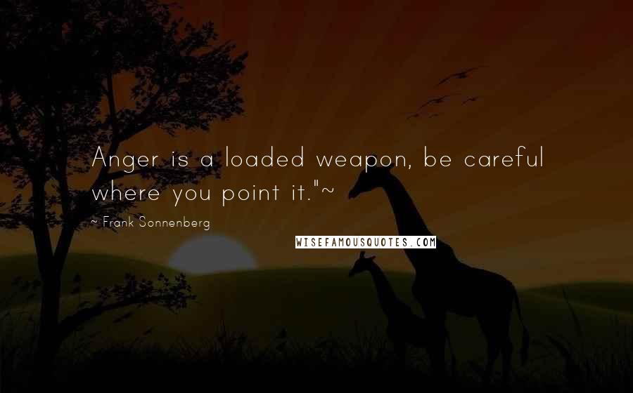 Frank Sonnenberg Quotes: Anger is a loaded weapon, be careful where you point it."~