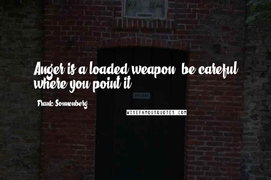 Frank Sonnenberg Quotes: Anger is a loaded weapon, be careful where you point it."~