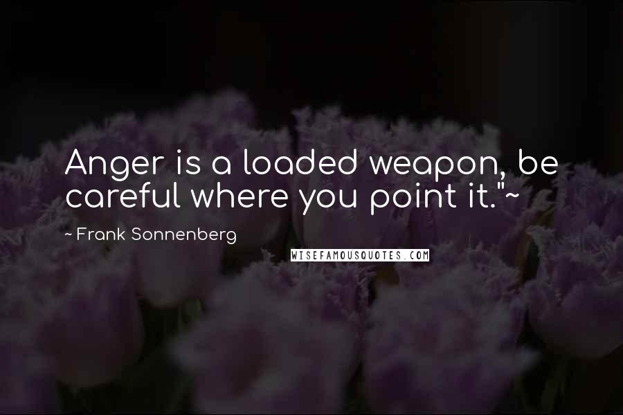 Frank Sonnenberg Quotes: Anger is a loaded weapon, be careful where you point it."~