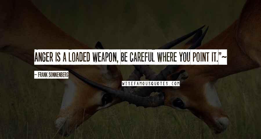 Frank Sonnenberg Quotes: Anger is a loaded weapon, be careful where you point it."~