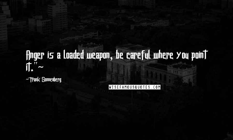 Frank Sonnenberg Quotes: Anger is a loaded weapon, be careful where you point it."~