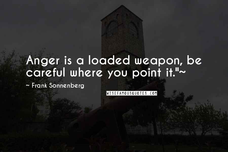Frank Sonnenberg Quotes: Anger is a loaded weapon, be careful where you point it."~