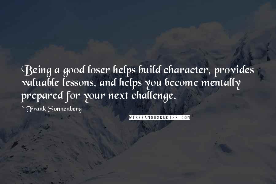 Frank Sonnenberg Quotes: Being a good loser helps build character, provides valuable lessons, and helps you become mentally prepared for your next challenge.