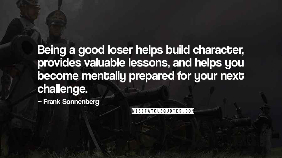 Frank Sonnenberg Quotes: Being a good loser helps build character, provides valuable lessons, and helps you become mentally prepared for your next challenge.
