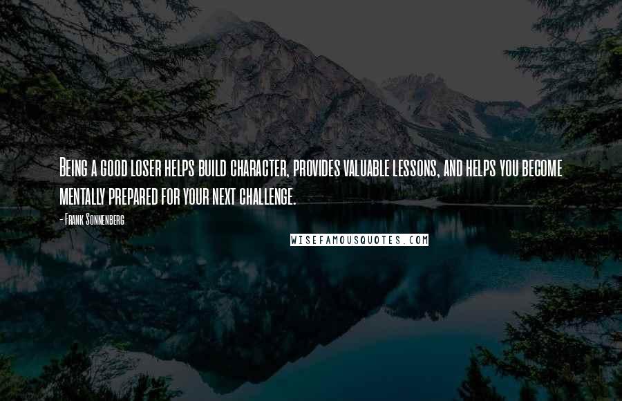 Frank Sonnenberg Quotes: Being a good loser helps build character, provides valuable lessons, and helps you become mentally prepared for your next challenge.
