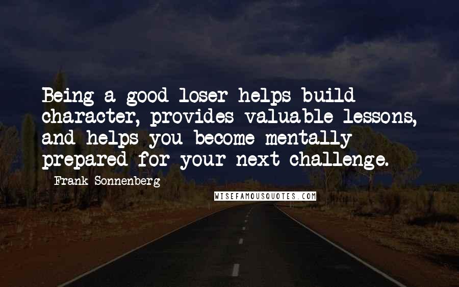Frank Sonnenberg Quotes: Being a good loser helps build character, provides valuable lessons, and helps you become mentally prepared for your next challenge.