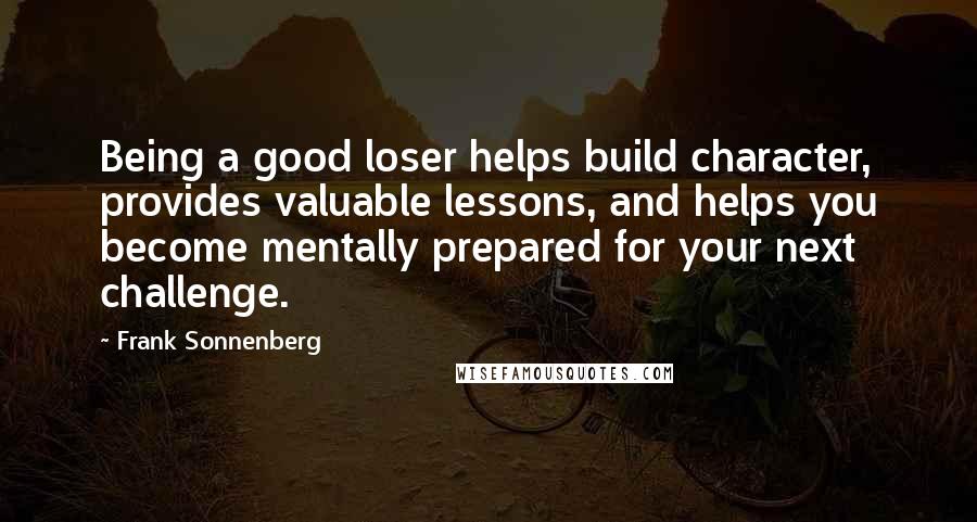Frank Sonnenberg Quotes: Being a good loser helps build character, provides valuable lessons, and helps you become mentally prepared for your next challenge.