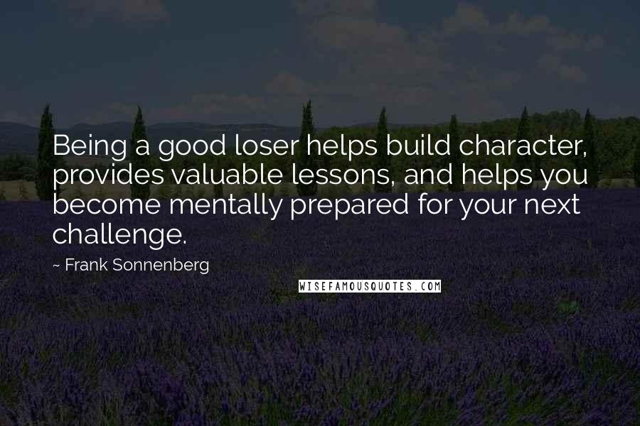 Frank Sonnenberg Quotes: Being a good loser helps build character, provides valuable lessons, and helps you become mentally prepared for your next challenge.