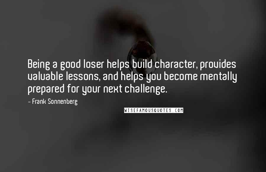 Frank Sonnenberg Quotes: Being a good loser helps build character, provides valuable lessons, and helps you become mentally prepared for your next challenge.