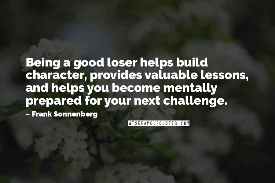 Frank Sonnenberg Quotes: Being a good loser helps build character, provides valuable lessons, and helps you become mentally prepared for your next challenge.