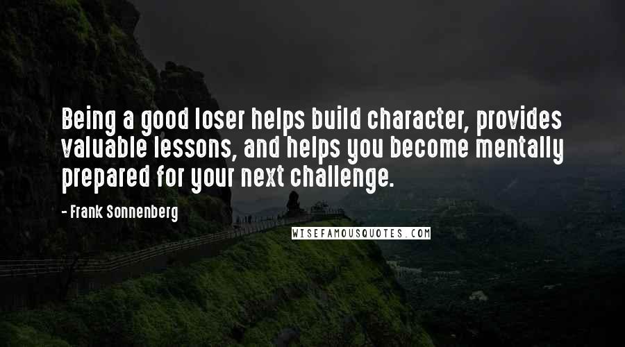 Frank Sonnenberg Quotes: Being a good loser helps build character, provides valuable lessons, and helps you become mentally prepared for your next challenge.