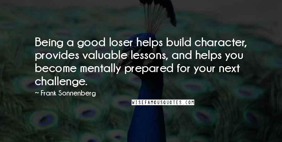 Frank Sonnenberg Quotes: Being a good loser helps build character, provides valuable lessons, and helps you become mentally prepared for your next challenge.