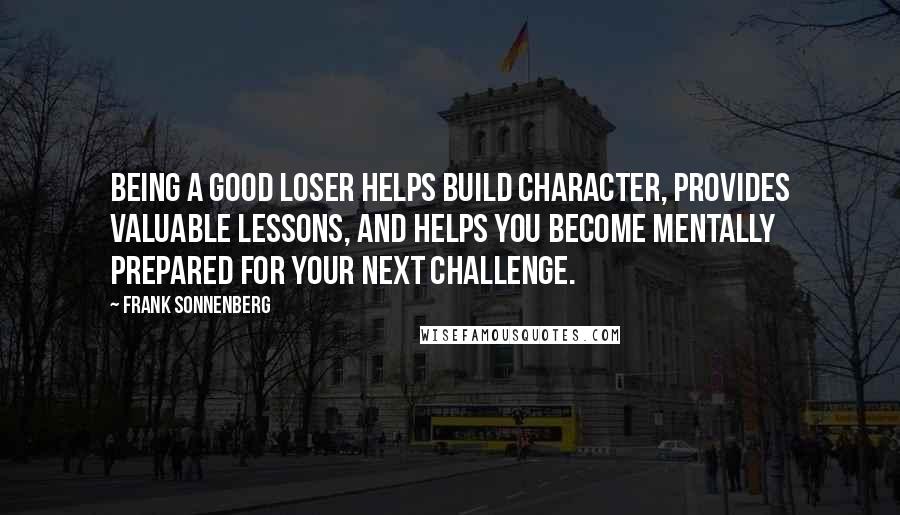 Frank Sonnenberg Quotes: Being a good loser helps build character, provides valuable lessons, and helps you become mentally prepared for your next challenge.