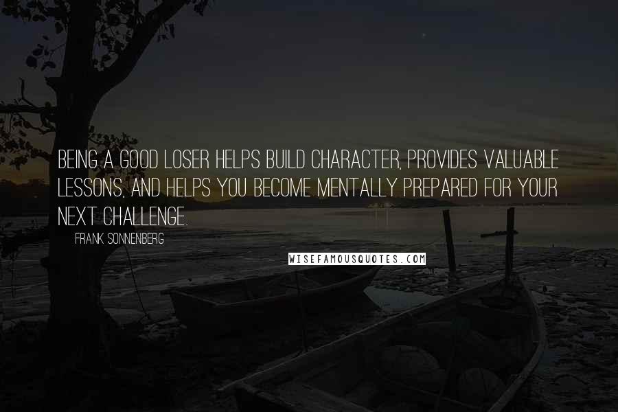Frank Sonnenberg Quotes: Being a good loser helps build character, provides valuable lessons, and helps you become mentally prepared for your next challenge.