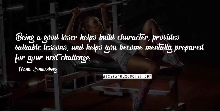 Frank Sonnenberg Quotes: Being a good loser helps build character, provides valuable lessons, and helps you become mentally prepared for your next challenge.