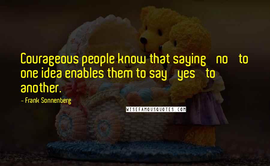 Frank Sonnenberg Quotes: Courageous people know that saying 'no' to one idea enables them to say 'yes' to another.