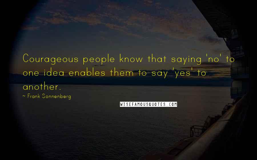 Frank Sonnenberg Quotes: Courageous people know that saying 'no' to one idea enables them to say 'yes' to another.