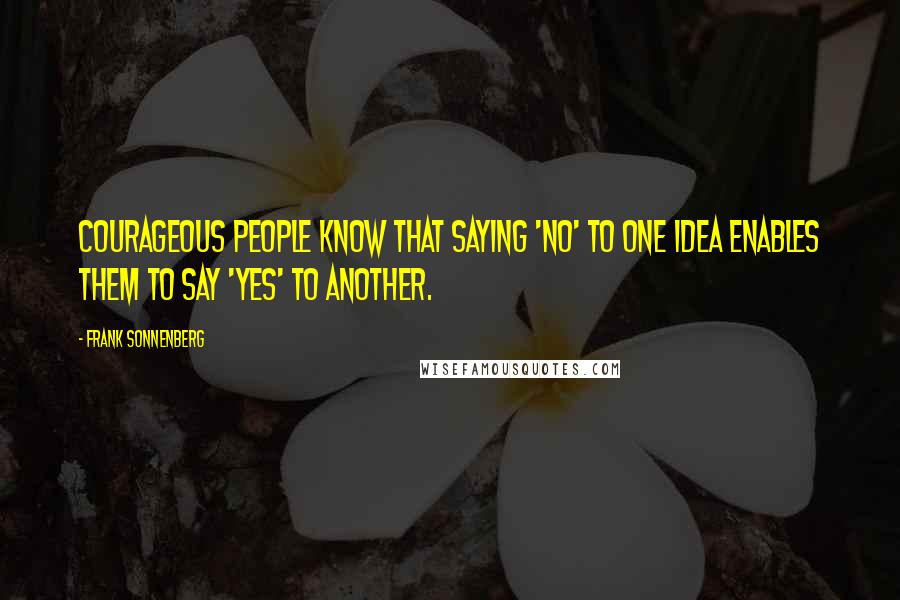 Frank Sonnenberg Quotes: Courageous people know that saying 'no' to one idea enables them to say 'yes' to another.