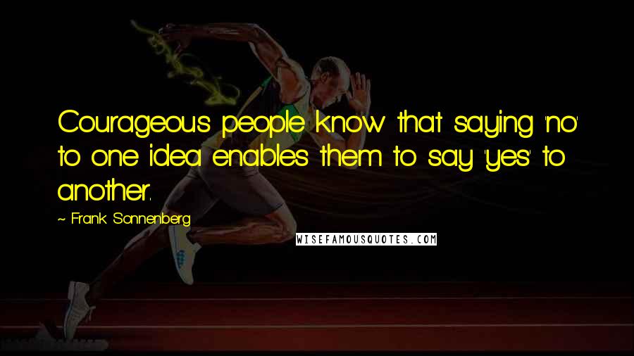 Frank Sonnenberg Quotes: Courageous people know that saying 'no' to one idea enables them to say 'yes' to another.