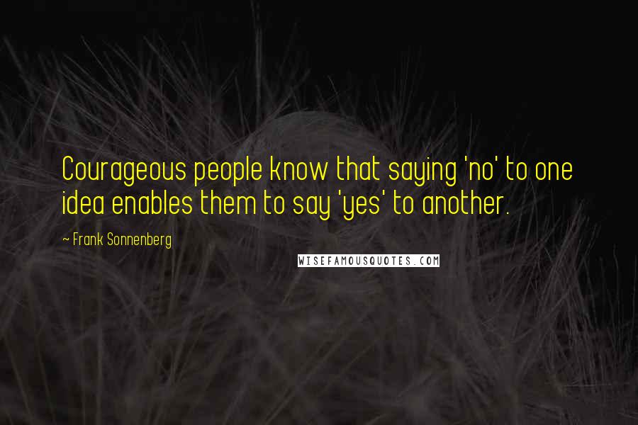 Frank Sonnenberg Quotes: Courageous people know that saying 'no' to one idea enables them to say 'yes' to another.