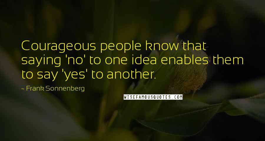 Frank Sonnenberg Quotes: Courageous people know that saying 'no' to one idea enables them to say 'yes' to another.