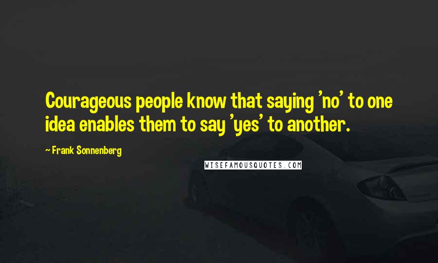 Frank Sonnenberg Quotes: Courageous people know that saying 'no' to one idea enables them to say 'yes' to another.