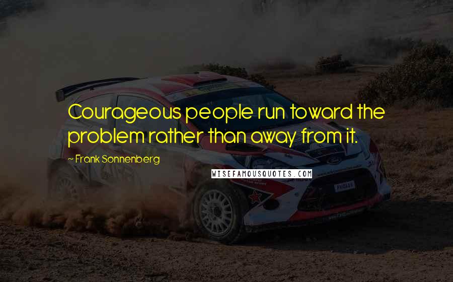 Frank Sonnenberg Quotes: Courageous people run toward the problem rather than away from it.