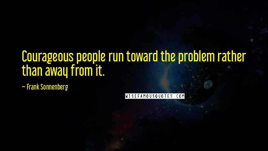 Frank Sonnenberg Quotes: Courageous people run toward the problem rather than away from it.