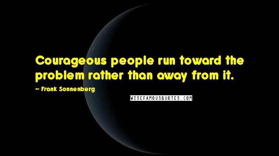 Frank Sonnenberg Quotes: Courageous people run toward the problem rather than away from it.