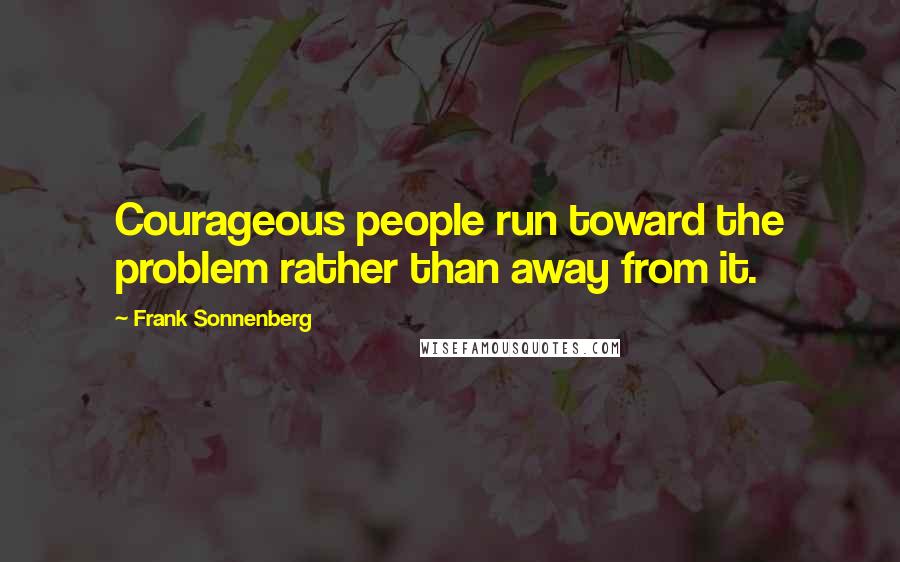 Frank Sonnenberg Quotes: Courageous people run toward the problem rather than away from it.