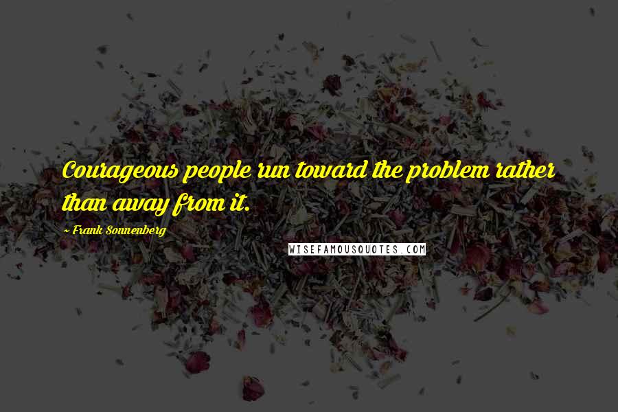 Frank Sonnenberg Quotes: Courageous people run toward the problem rather than away from it.