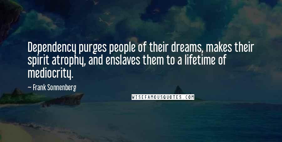 Frank Sonnenberg Quotes: Dependency purges people of their dreams, makes their spirit atrophy, and enslaves them to a lifetime of mediocrity.